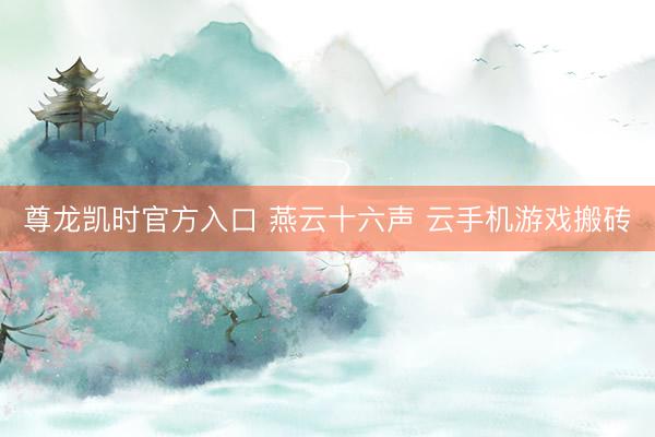 尊龙凯时官方入口 燕云十六声 云手机游戏搬砖