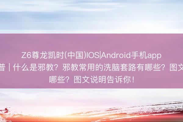 Z6尊龙凯时(中国)IOS|Android手机app下载 阳光科普 | 什么是邪教？邪教常用的洗脑套路有哪些？图文说明告诉你！