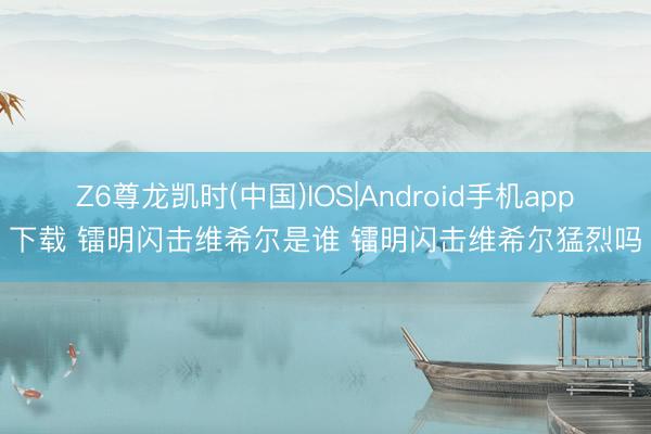 Z6尊龙凯时(中国)IOS|Android手机app下载 镭明闪击维希尔是谁 镭明闪击维希尔猛烈吗