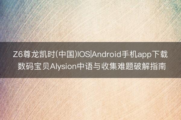 Z6尊龙凯时(中国)IOS|Android手机app下载 数码宝贝Alysion中语与收集难题破解指南