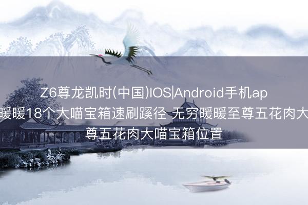 Z6尊龙凯时(中国)IOS|Android手机app下载 无穷暖暖18个大喵宝箱速刷蹊径 无穷暖暖至尊五花肉大喵宝箱位置