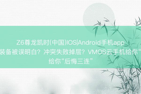 Z6尊龙凯时(中国)IOS|Android手机app下载 金色装备被误明白？冲突失败掉层？VMOS云手机给你“后悔三连”