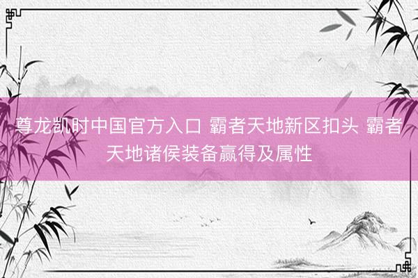 尊龙凯时中国官方入口 霸者天地新区扣头 霸者天地诸侯装备赢得及属性