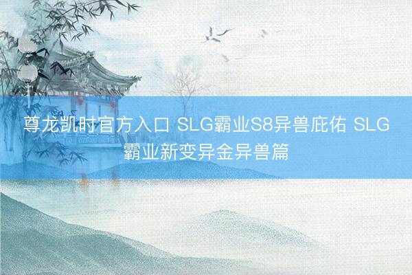 尊龙凯时官方入口 SLG霸业S8异兽庇佑 SLG霸业新变异金异兽篇