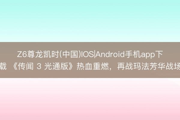 Z6尊龙凯时(中国)IOS|Android手机app下载 《传闻 3 光通版》热血重燃，再战玛法芳华战场