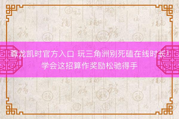 尊龙凯时官方入口 玩三角洲别死磕在线时长！学会这招算作奖励松驰得手