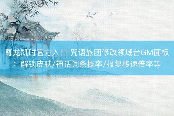 尊龙凯时官方入口 咒语旅团修改领域台GM面板：解锁皮肤/神话词条概率/报复移速倍率等