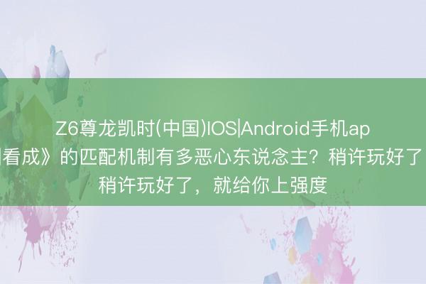 Z6尊龙凯时(中国)IOS|Android手机app下载 《三角洲看成》的匹配机制有多恶心东说念主？稍许玩好了，就给你上强度