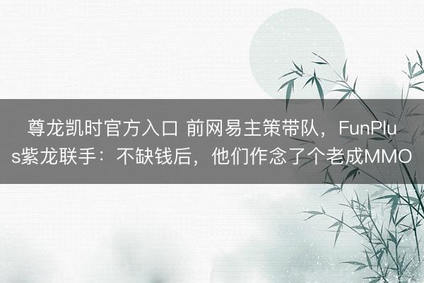 尊龙凯时官方入口 前网易主策带队，FunPlus紫龙联手：不缺钱后，他们作念了个老成MMO