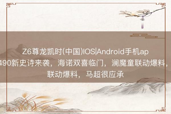 Z6尊龙凯时(中国)IOS|Android手机app下载 李信490新史诗来袭，海诺双喜临门，澜魔童联动爆料，马超很应承