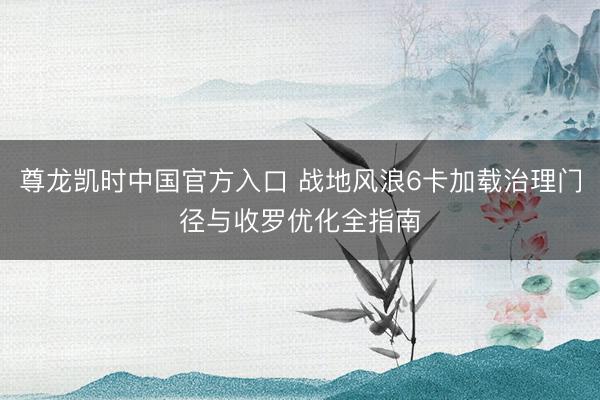 尊龙凯时中国官方入口 战地风浪6卡加载治理门径与收罗优化全指南