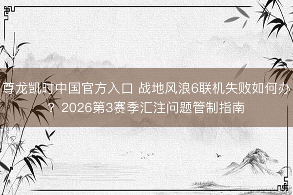 尊龙凯时中国官方入口 战地风浪6联机失败如何办？2026第3赛季汇注问题管制指南