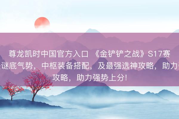 尊龙凯时中国官方入口 《金铲铲之战》S17赛季T0版块谜底气势，中枢装备搭配，及最强选神攻略，助力强势上分!