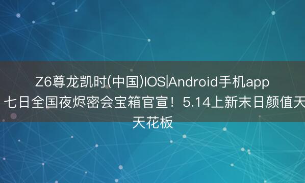 Z6尊龙凯时(中国)IOS|Android手机app下载 七日全国夜烬密会宝箱官宣！5.14上新末日颜值天花板