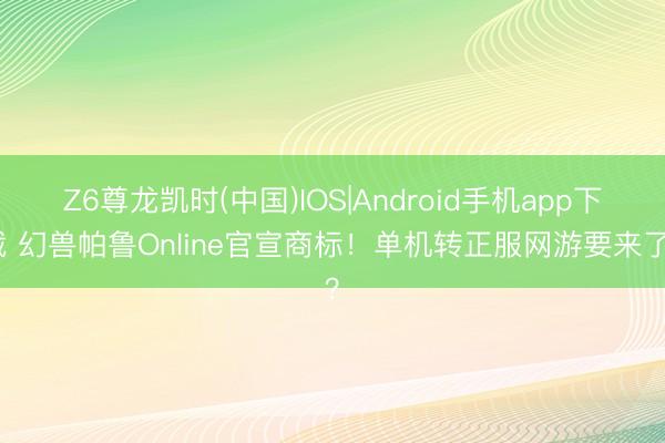 Z6尊龙凯时(中国)IOS|Android手机app下载 幻兽帕鲁Online官宣商标！单机转正服网游要来了？