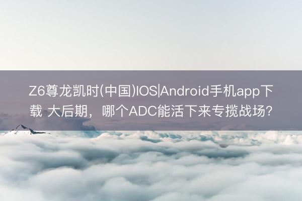 Z6尊龙凯时(中国)IOS|Android手机app下载 大后期，哪个ADC能活下来专揽战场？