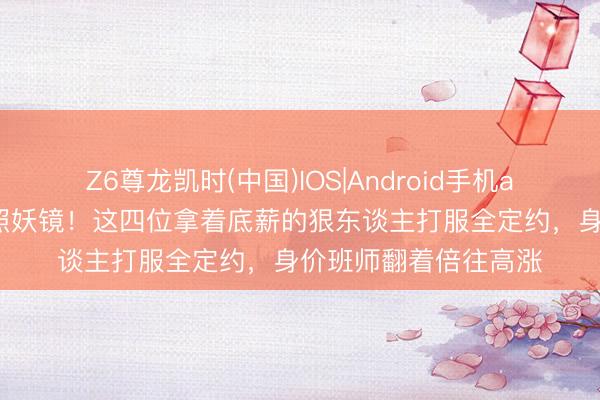 Z6尊龙凯时(中国)IOS|Android手机app下载 季后赛才是照妖镜！这四位拿着底薪的狠东谈主打服全定约，身价班师翻着倍往高涨