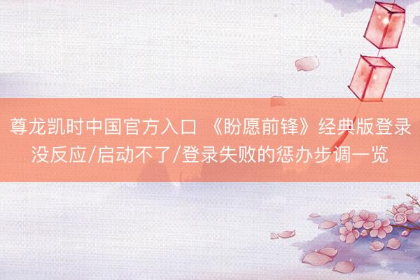尊龙凯时中国官方入口 《盼愿前锋》经典版登录没反应/启动不了/登录失败的惩办步调一览