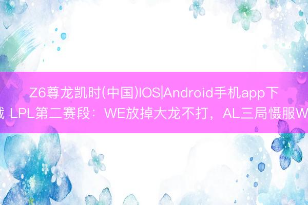 Z6尊龙凯时(中国)IOS|Android手机app下载 LPL第二赛段：WE放掉大龙不打，AL三局慑服WE