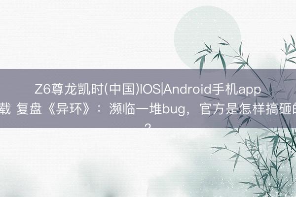 Z6尊龙凯时(中国)IOS|Android手机app下载 复盘《异环》：濒临一堆bug，官方是怎样搞砸的？