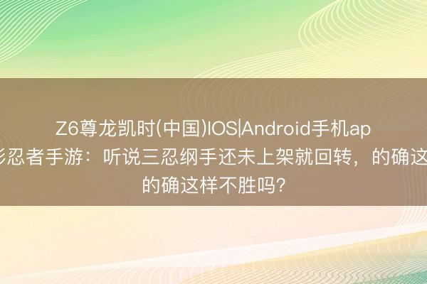 Z6尊龙凯时(中国)IOS|Android手机app下载 火影忍者手游：听说三忍纲手还未上架就回转，的确这样不胜吗？