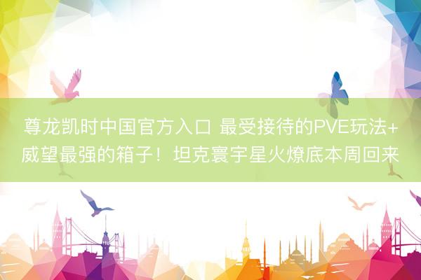 尊龙凯时中国官方入口 最受接待的PVE玩法+威望最强的箱子！坦克寰宇星火燎底本周回来