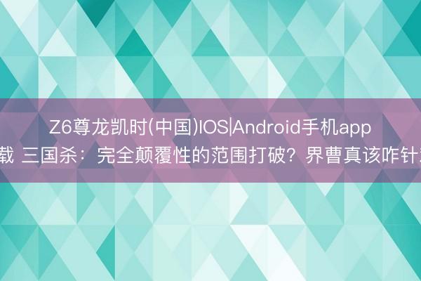 Z6尊龙凯时(中国)IOS|Android手机app下载 三国杀：完全颠覆性的范围打破？界曹真该咋针对！