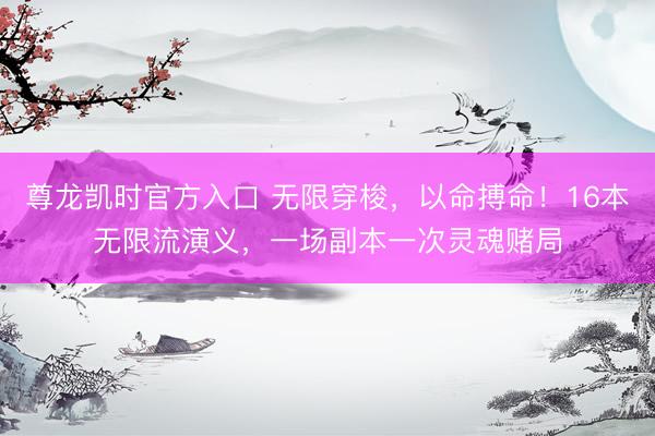 尊龙凯时官方入口 无限穿梭，以命搏命！16本无限流演义，一场副本一次灵魂赌局