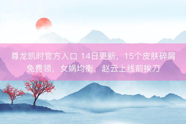 尊龙凯时官方入口 14日更新，15个皮肤碎屑免费领，女娲均衡，赵云上线前挨刀