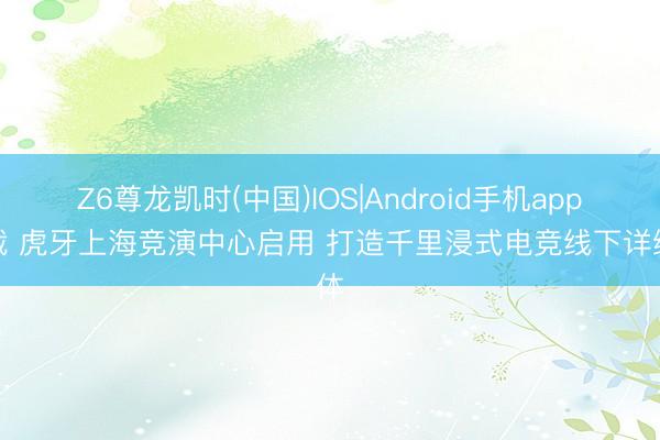 Z6尊龙凯时(中国)IOS|Android手机app下载 虎牙上海竞演中心启用 打造千里浸式电竞线下详细体