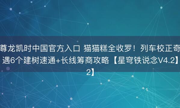 尊龙凯时中国官方入口 猫猫糕全收罗！列车校正奇遇6个建树速通+长线筹商攻略【星穹铁说念V4.2】