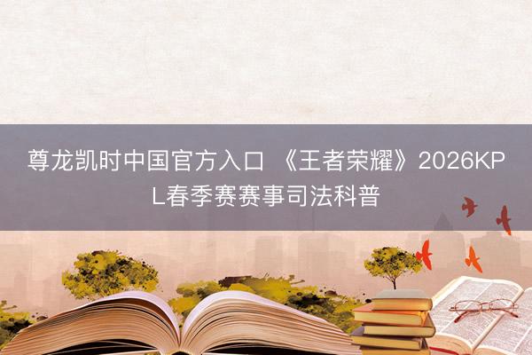 尊龙凯时中国官方入口 《王者荣耀》2026KPL春季赛赛事司法科普