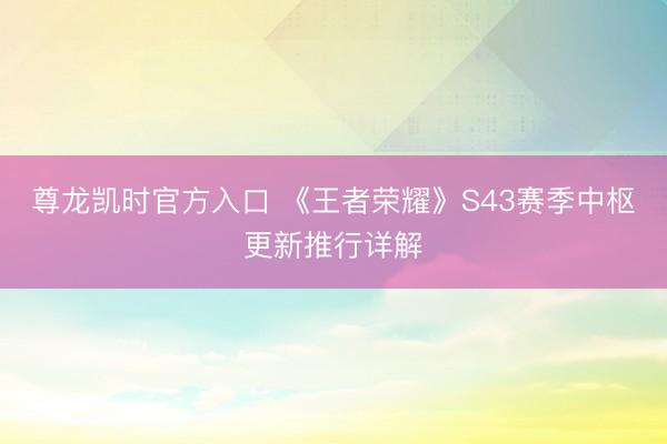 尊龙凯时官方入口 《王者荣耀》S43赛季中枢更新推行详解