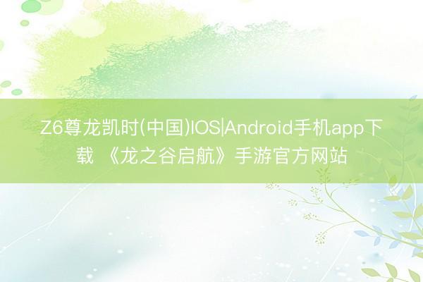 Z6尊龙凯时(中国)IOS|Android手机app下载 《龙之谷启航》手游官方网站