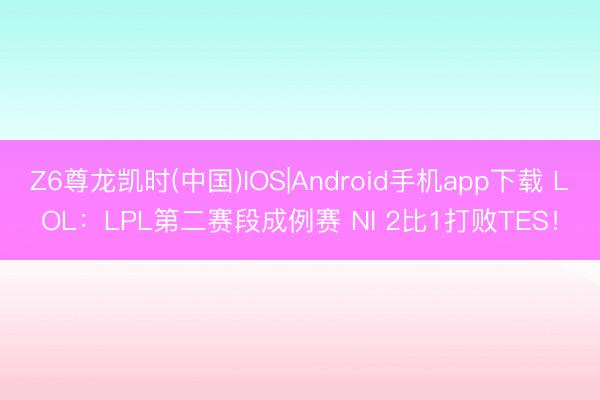Z6尊龙凯时(中国)IOS|Android手机app下载 LOL：LPL第二赛段成例赛 NI 2比1打败TES！