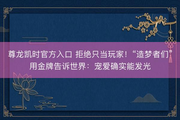 尊龙凯时官方入口 拒绝只当玩家！“造梦者们”用金牌告诉世界：宠爱确实能发光