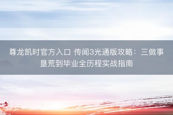 尊龙凯时官方入口 传闻3光通版攻略：三做事垦荒到毕业全历程实战指南