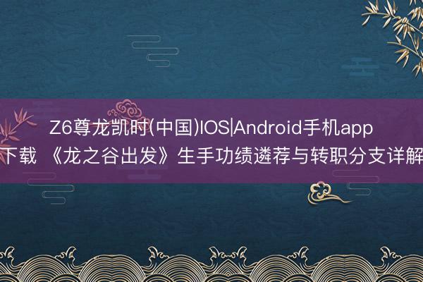 Z6尊龙凯时(中国)IOS|Android手机app下载 《龙之谷出发》生手功绩遴荐与转职分支详解
