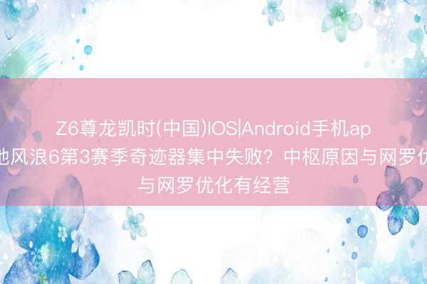 Z6尊龙凯时(中国)IOS|Android手机app下载 战地风浪6第3赛季奇迹器集中失败？中枢原因与网罗优化有经营