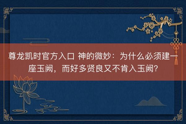 尊龙凯时官方入口 神的微妙：为什么必须建一座玉阙，而好多贤良又不肯入玉阙？