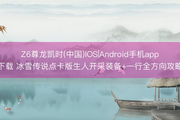 Z6尊龙凯时(中国)IOS|Android手机app下载 冰雪传说点卡版生人开采装备+一行全方向攻略