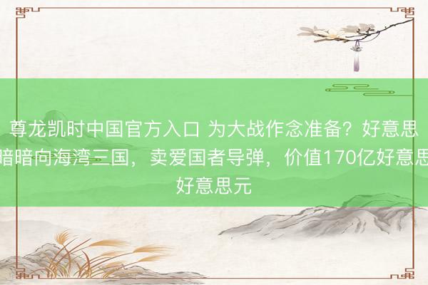 尊龙凯时中国官方入口 为大战作念准备？好意思国暗暗向海湾三国，卖爱国者导弹，价值170亿好意思元
