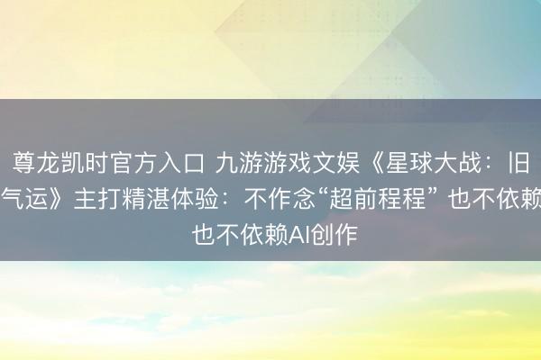 尊龙凯时官方入口 九游游戏文娱《星球大战：旧共和国气运》主打精湛体验：不作念“超前程程” 也不依赖AI创作