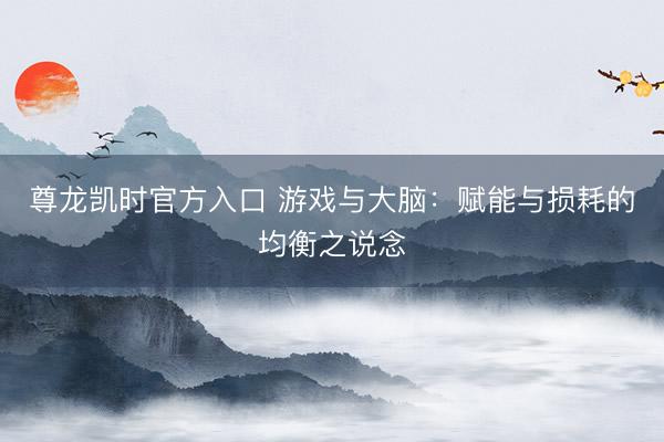 尊龙凯时官方入口 游戏与大脑：赋能与损耗的均衡之说念