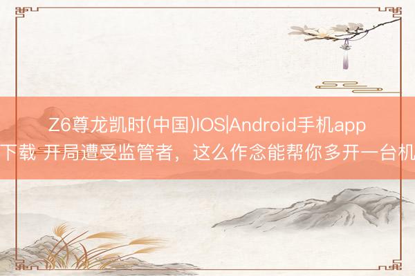 Z6尊龙凯时(中国)IOS|Android手机app下载 开局遭受监管者，这么作念能帮你多开一台机