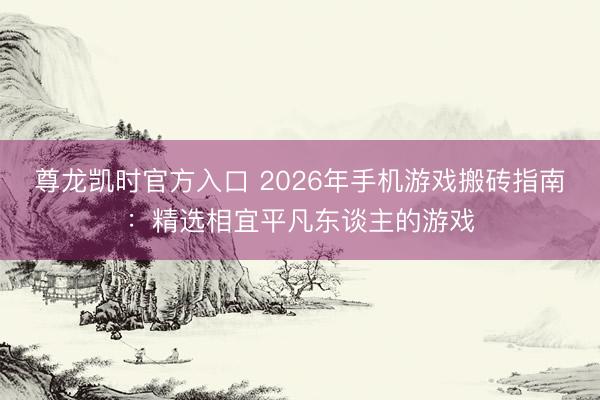 尊龙凯时官方入口 2026年手机游戏搬砖指南：精选相宜平凡东谈主的游戏