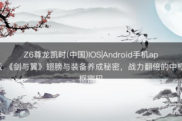 Z6尊龙凯时(中国)IOS|Android手机app下载 《剑与翼》翅膀与装备养成秘密，战力翻倍的中枢密码