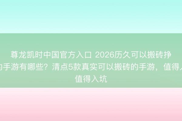 尊龙凯时中国官方入口 2026历久可以搬砖挣钱的手游有哪些？清点5款真实可以搬砖的手游，值得入坑