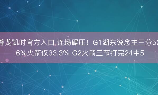 尊龙凯时官方入口 连场碾压！G1湖东说念主三分52.6%火箭仅33.3% G2火箭三节打完24中5