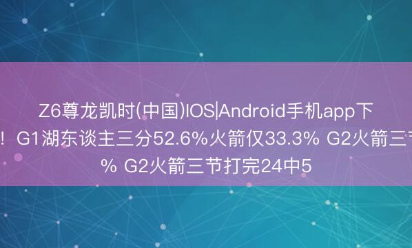 Z6尊龙凯时(中国)IOS|Android手机app下载 连场碾压！G1湖东谈主三分52.6%火箭仅33.3% G2火箭三节打完24中5